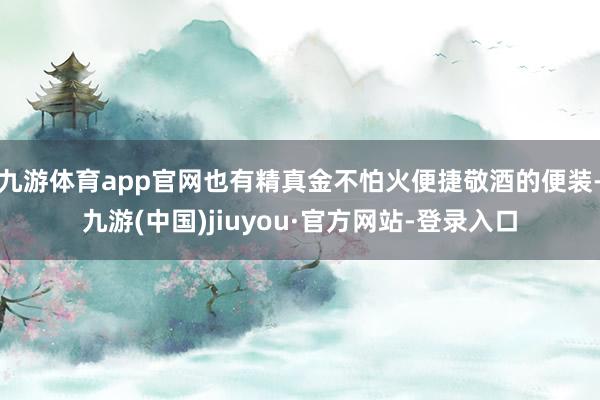 九游体育app官网也有精真金不怕火便捷敬酒的便装-九游(中国)jiuyou·官方网站-登录入口