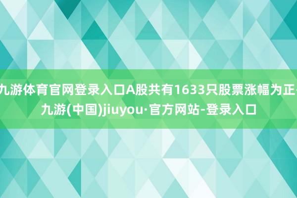 九游体育官网登录入口A股共有1633只股票涨幅为正-九游(中国)jiuyou·官方网站-登录入口