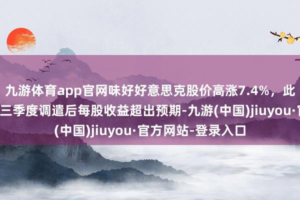 九游体育app官网味好好意思克股价高涨7.4%，此前该公司公布的第三季度调遣后每股收益超出预期-九游(中国)jiuyou·官方网站-登录入口