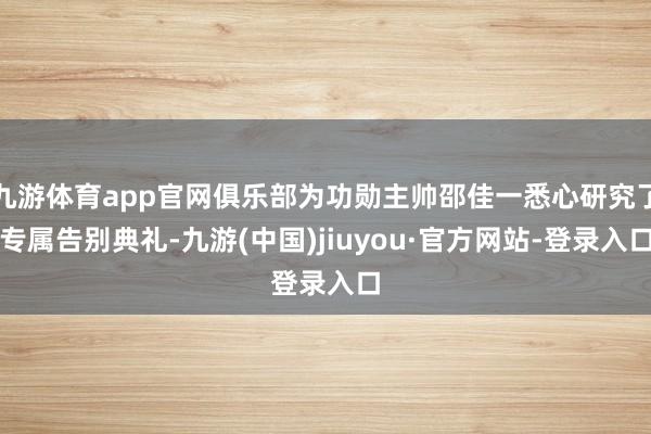 九游体育app官网俱乐部为功勋主帅邵佳一悉心研究了专属告别典礼-九游(中国)jiuyou·官方网站-登录入口
