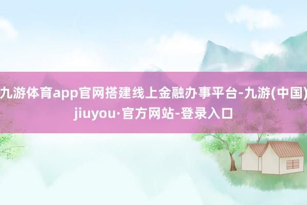 九游体育app官网搭建线上金融办事平台-九游(中国)jiuyou·官方网站-登录入口