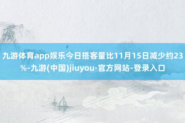 九游体育app娱乐今日搭客量比11月15日减少约23%-九游(中国)jiuyou·官方网站-登录入口