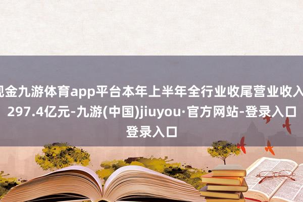 现金九游体育app平台本年上半年全行业收尾营业收入1297.4亿元-九游(中国)jiuyou·官方网站-登录入口