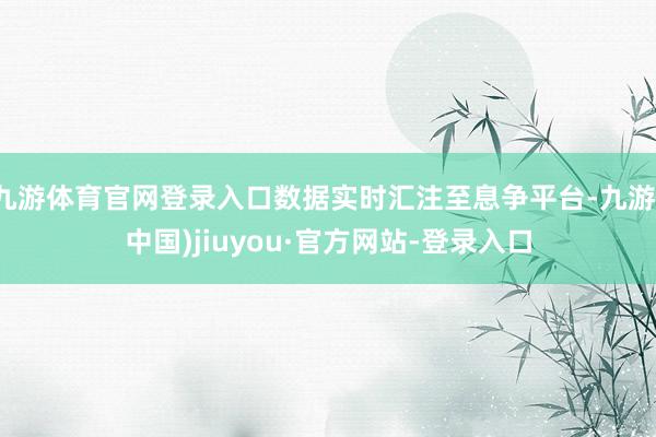 九游体育官网登录入口数据实时汇注至息争平台-九游(中国)jiuyou·官方网站-登录入口