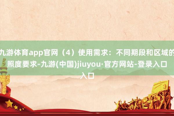九游体育app官网(4)使用需求:不同期段和区域的照度要求-九游(中国)jiuyou·官方网站-登录入口