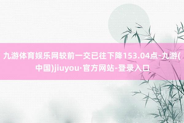 九游体育娱乐网较前一交已往下降153.04点-九游(中国)jiuyou·官方网站-登录入口