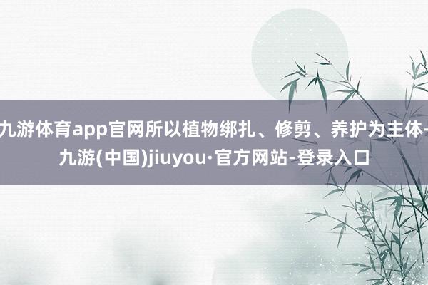 九游体育app官网所以植物绑扎、修剪、养护为主体-九游(中国)jiuyou·官方网站-登录入口