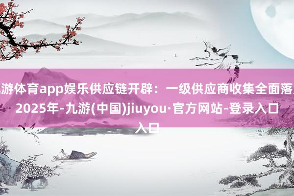 九游体育app娱乐供应链开辟:一级供应商收集全面落成2025年-九游(中国)jiuyou·官方网站-登录入口