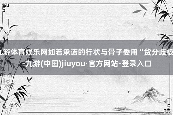 九游体育娱乐网如若承诺的行状与骨子委用“货分歧板”-九游(中国)jiuyou·官方网站-登录入口
