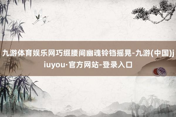 九游体育娱乐网巧缀腰间幽魂铃铛摇晃-九游(中国)jiuyou·官方网站-登录入口