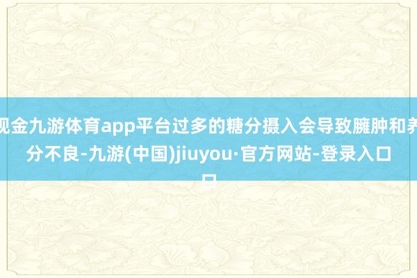 现金九游体育app平台过多的糖分摄入会导致臃肿和养分不良-九游(中国)jiuyou·官方网站-登录入口