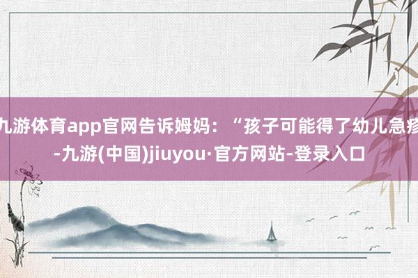 九游体育app官网告诉姆妈：“孩子可能得了幼儿急疹-九游(中国)jiuyou·官方网站-登录入口