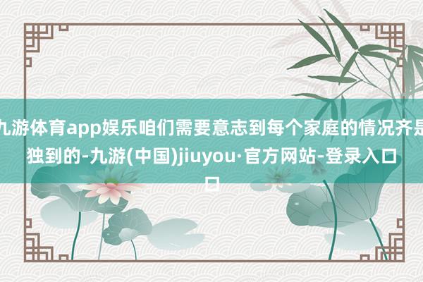 九游体育app娱乐咱们需要意志到每个家庭的情况齐是独到的-九游(中国)jiuyou·官方网站-登录入口