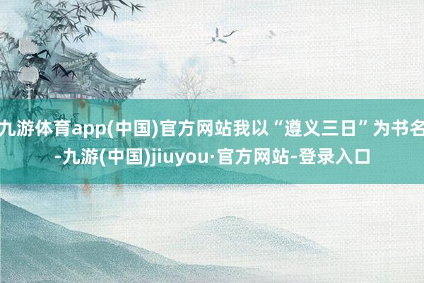 九游体育app(中国)官方网站我以“遵义三日”为书名-九游(中国)jiuyou·官方网站-登录入口