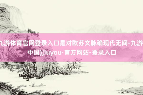 九游体育官网登录入口是对欧苏文脉确现代无间-九游(中国)jiuyou·官方网站-登录入口