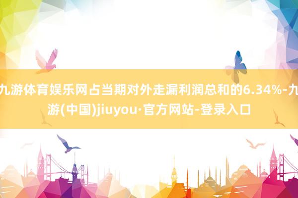 九游体育娱乐网占当期对外走漏利润总和的6.34%-九游(中国)jiuyou·官方网站-登录入口