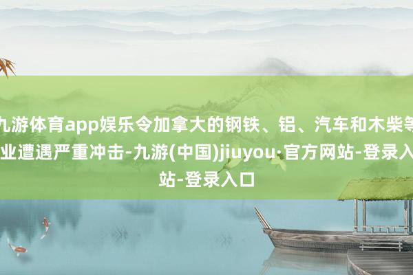九游体育app娱乐令加拿大的钢铁、铝、汽车和木柴等行业遭遇严重冲击-九游(中国)jiuyou·官方网站-登录入口