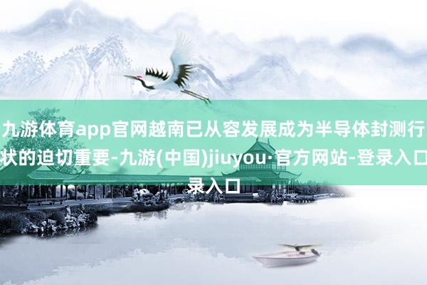 九游体育app官网　　越南已从容发展成为半导体封测行状的迫切重要-九游(中国)jiuyou·官方网站-登录入口