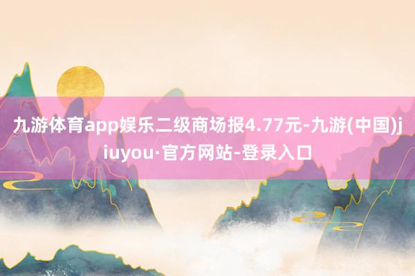 九游体育app娱乐二级商场报4.77元-九游(中国)jiuyou·官方网站-登录入口