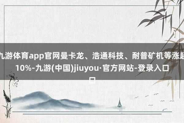 九游体育app官网曼卡龙、浩通科技、耐普矿机等涨超10%-九游(中国)jiuyou·官方网站-登录入口