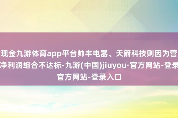 现金九游体育app平台帅丰电器、天箭科技则因为营收和净利润组合不达标-九游(中国)jiuyou·官方网站-登录入口