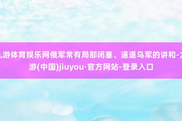 九游体育娱乐网俄军常有局部闭塞、逼退乌军的讲和-九游(中国)jiuyou·官方网站-登录入口