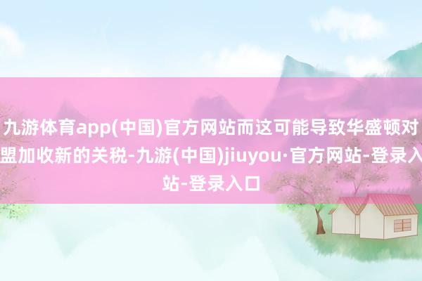 九游体育app(中国)官方网站而这可能导致华盛顿对欧盟加收新的关税-九游(中国)jiuyou·官方网站-登录入口