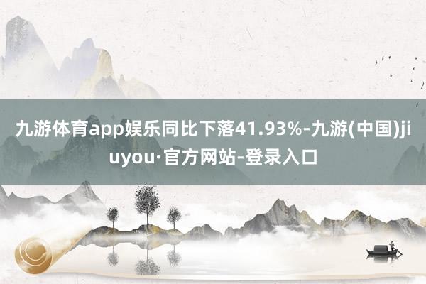 九游体育app娱乐同比下落41.93%-九游(中国)jiuyou·官方网站-登录入口