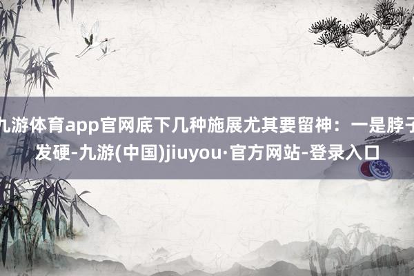 九游体育app官网底下几种施展尤其要留神：一是脖子发硬-九游(中国)jiuyou·官方网站-登录入口